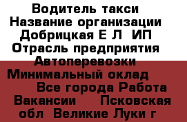 Водитель такси › Название организации ­ Добрицкая Е.Л, ИП › Отрасль предприятия ­ Автоперевозки › Минимальный оклад ­ 40 000 - Все города Работа » Вакансии   . Псковская обл.,Великие Луки г.